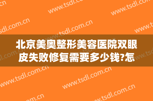 北京美奥整形美容医院双眼皮失败修复需要多少钱?怎么样?(奥美医疗美容整形医院)