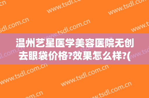 温州艺星医学美容医院无创去眼袋价格?效果怎么样?(艺星整形医院温州)