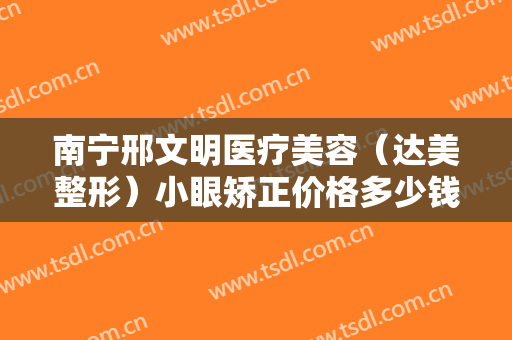 南宁邢文明医疗美容（达美整形）小眼矫正价格多少钱?靠谱吗?