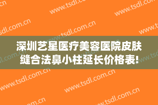 深圳艺星医疗美容医院皮肤缝合法鼻小柱延长价格表!靠谱吗?(深圳市艺星医疗美容医院)