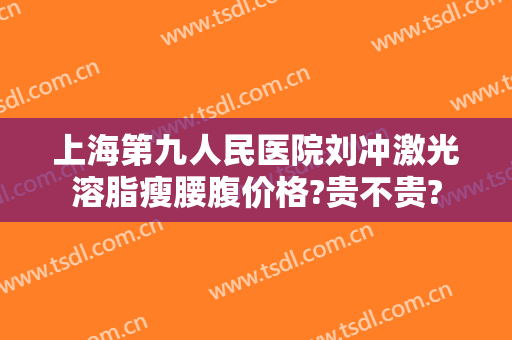 上海第九人民医院刘冲激光溶脂瘦腰腹价格?贵不贵?
