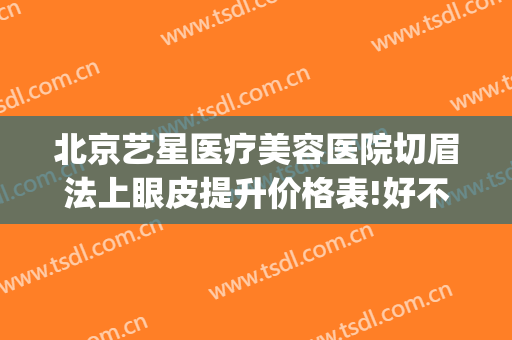北京艺星医疗美容医院切眉法上眼皮提升价格表!好不好?(杭州艺星整形美容医院)