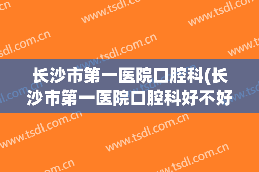 长沙市第一医院口腔科(长沙市第一医院口腔科好不好)