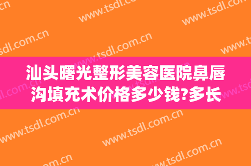 汕头曙光整形美容医院鼻唇沟填充术价格多少钱?多长时间恢复?(注射填充鼻唇沟多少钱)