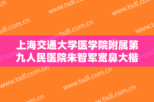 上海交通大学医学院附属第九人民医院朱智军宽鼻大楷需要多少钱?可靠吗?