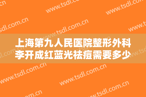 上海第九人民医院整形外科李开成红蓝光祛痘需要多少费用?怎么样?