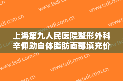 上海第九人民医院整形外科辛仰勋自体脂肪面部填充价格多少钱?需要多久恢复?