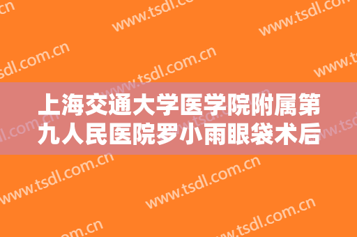 上海交通大学医学院附属第九人民医院罗小雨眼袋术后眼睑凹陷修复需要多少费用?有哪些优势?