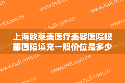 上海欧莱美医疗美容医院眼部凹陷填充一般价位是多少钱?有哪些优势?