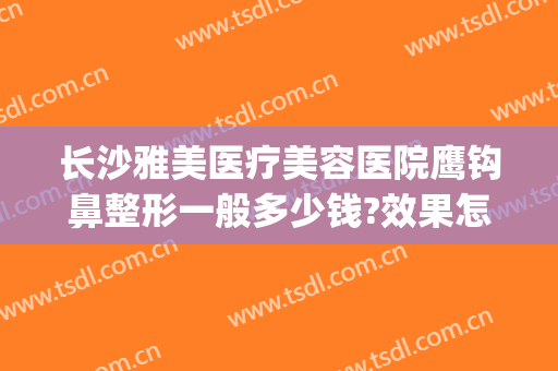 长沙雅美医疗美容医院鹰钩鼻整形一般多少钱?效果怎么样?(鹰钩鼻矫正方法价格多少钱)