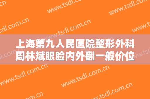 上海第九人民医院整形外科周林斌眼睑内外翻一般价位是多少钱?贵不贵?