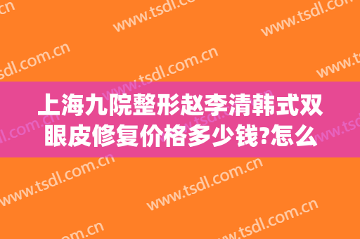 上海九院整形赵李清韩式双眼皮修复价格多少钱?怎么样?(上海九院整形医院官网双眼皮多少钱)