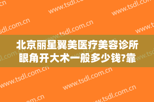 北京丽星翼美医疗美容诊所眼角开大术一般多少钱?靠谱吗?(北京丽星翼美眼修复中心)