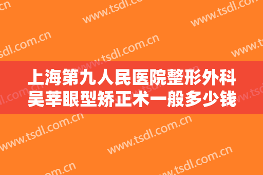 上海第九人民医院整形外科吴莘眼型矫正术一般多少钱?多长时间恢复?