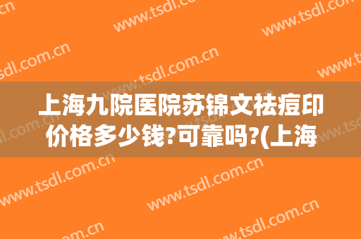 上海九院医院苏锦文祛痘印价格多少钱?可靠吗?(上海九院祛痘印哪个医生好)