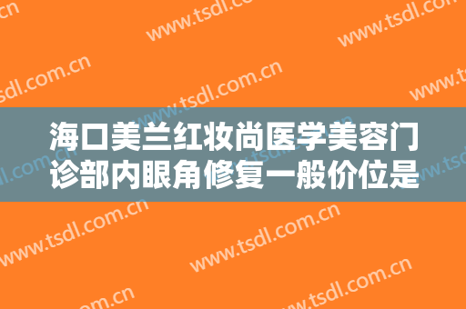 海口美兰红妆尚医学美容门诊部内眼角修复一般价位是多少钱?需要多久恢复?