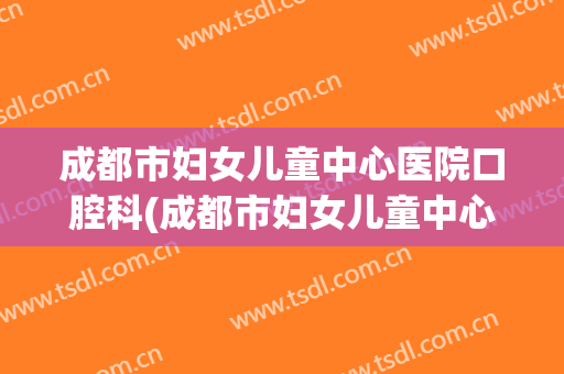 成都市妇女儿童中心医院口腔科(成都市妇女儿童中心医院口腔科李媛媛)