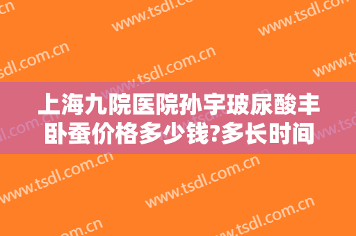 上海九院医院孙宇玻尿酸丰卧蚕价格多少钱?多长时间恢复?