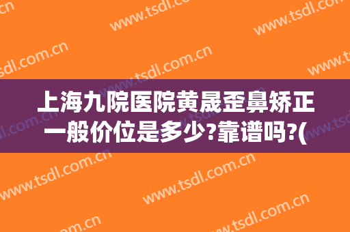 上海九院医院黄晟歪鼻矫正一般价位是多少?靠谱吗?(上海九院整形隆鼻)