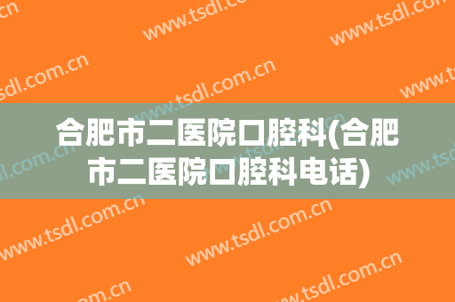 合肥市二医院口腔科(合肥市二医院口腔科电话)
