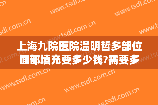 上海九院医院温明哲多部位面部填充要多少钱?需要多久恢复?(上海九院做全脸填充好不好)