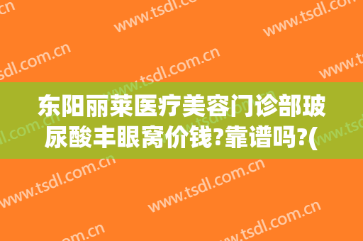 东阳丽莱医疗美容门诊部玻尿酸丰眼窝价钱?靠谱吗?(东阳丽莱国际整形医院怎么样)