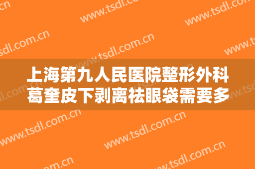 上海第九人民医院整形外科葛奎皮下剥离祛眼袋需要多少钱?效果怎么样?