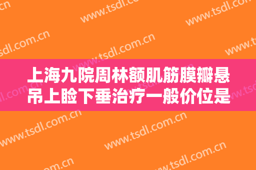 上海九院周林额肌筋膜瓣悬吊上睑下垂治疗一般价位是多少?怎么样?