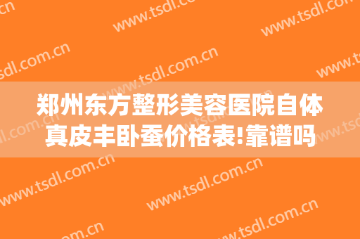 郑州东方整形美容医院自体真皮丰卧蚕价格表!靠谱吗?(郑州市东方整形怎么样)