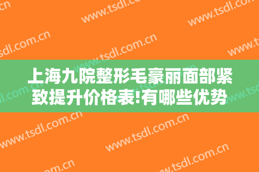 上海九院整形毛豪丽面部紧致提升价格表!有哪些优势?