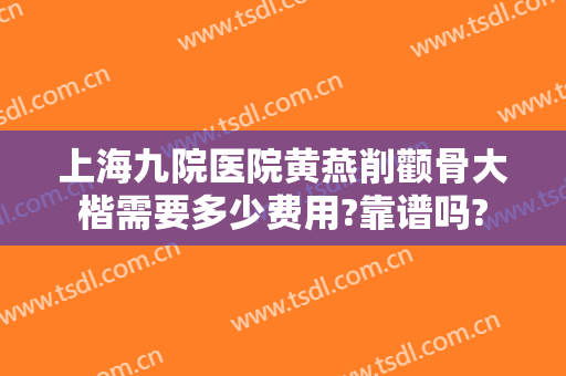 上海九院医院黄燕削颧骨大楷需要多少费用?靠谱吗?