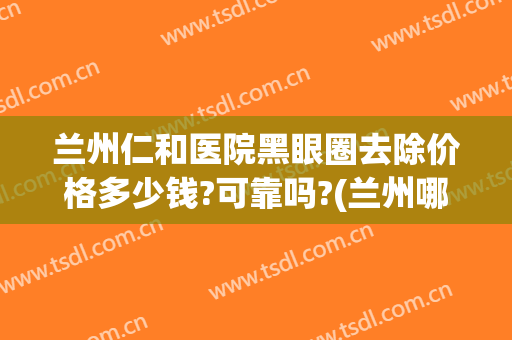 兰州仁和医院黑眼圈去除价格多少钱?可靠吗?(兰州哪个医院祛眼袋 .兰州仁和怎么样挂号呢)