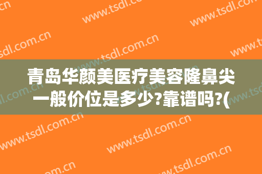 青岛华颜美医疗美容隆鼻尖一般价位是多少?靠谱吗?(青岛华颜美医疗美容正规吗)