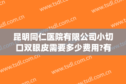 昆明同仁医院有限公司小切口双眼皮需要多少费用?有哪些优势?(北京同仁医院双眼皮手术谁做的最好)