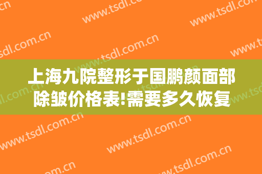 上海九院整形于国鹏颜面部除皱价格表!需要多久恢复?(上海九院除皱专家)