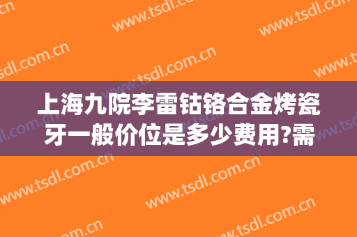 上海九院李雷钴铬合金烤瓷牙一般价位是多少费用?需要多久恢复?(上海第九医院做烤瓷牙价格)