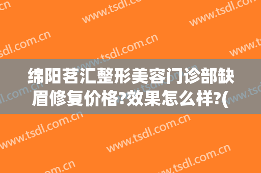 绵阳茗汇整形美容门诊部缺眉修复价格?效果怎么样?(绵阳茗汇整形医院贴吧)