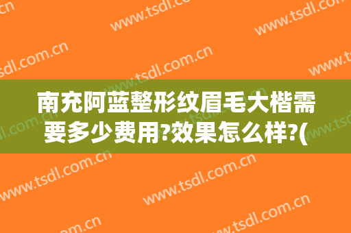 南充阿蓝整形纹眉毛大楷需要多少费用?效果怎么样?(南充阿蓝整形美容医院简介)