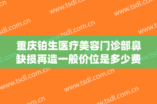 重庆铂生医疗美容门诊部鼻缺损再造一般价位是多少费用?怎么样?(重庆铂生整形医院)