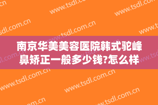南京华美美容医院韩式驼峰鼻矫正一般多少钱?怎么样?(南京华美整形医院做鼻子怎么样)
