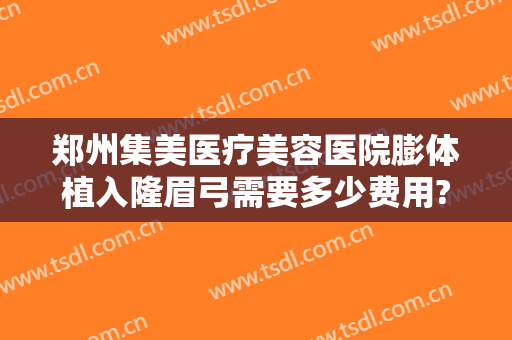 郑州集美医疗美容医院膨体植入隆眉弓需要多少费用?怎么样?