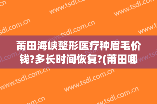 莆田海峡整形医疗种眉毛价钱?多长时间恢复?(莆田哪里纹眉比较好)
