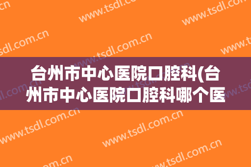 台州市中心医院口腔科(台州市中心医院口腔科哪个医生好)