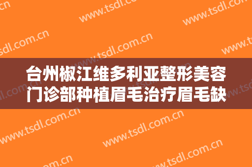 台州椒江维多利亚整形美容门诊部种植眉毛治疗眉毛缺损需要多少费用?可靠吗?