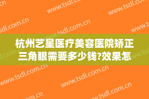 杭州艺星医疗美容医院矫正三角眼需要多少钱?效果怎么样?(杭州整形价格艺星医院)