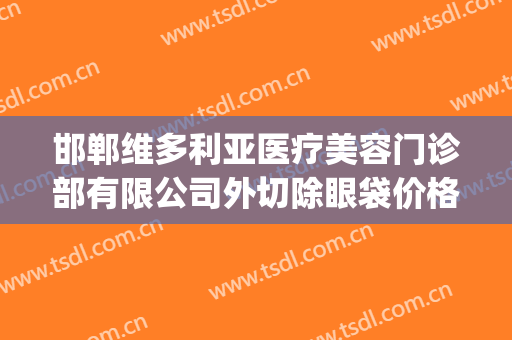 邯郸维多利亚医疗美容门诊部有限公司外切除眼袋价格?贵不贵?(邯郸去眼袋的正规医院)