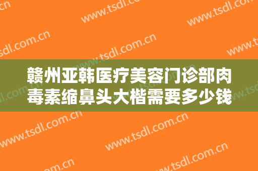 赣州亚韩医疗美容门诊部肉毒素缩鼻头大楷需要多少钱?需要多久恢复?
