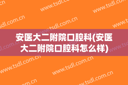 安医大二附院口腔科(安医大二附院口腔科怎么样)