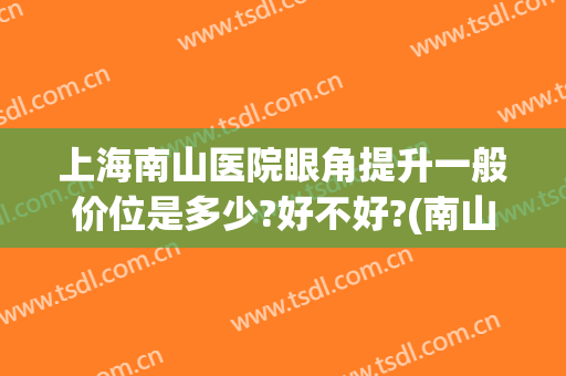 上海南山医院眼角提升一般价位是多少?好不好?(南山医院双眼皮技术怎么样)