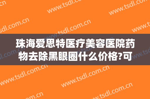 珠海爱思特医疗美容医院药物去除黑眼圈什么价格?可靠吗?(珠海爱思特美容医院怎么样)